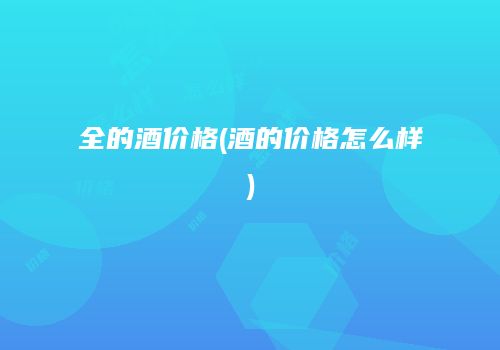 全的酒价格(酒的价格怎么样)