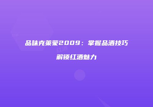 品味克莱蒙2009：掌握品酒技巧解锁红酒魅力