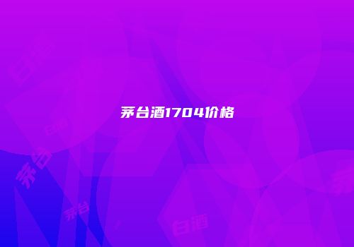 茅台酒1704价格