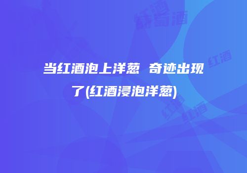 当红酒泡上洋葱 奇迹出现了(红酒浸泡洋葱)