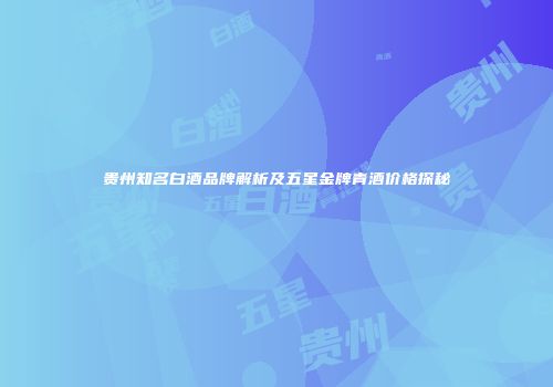 贵州知名白酒品牌解析及五星金牌青酒价格探秘