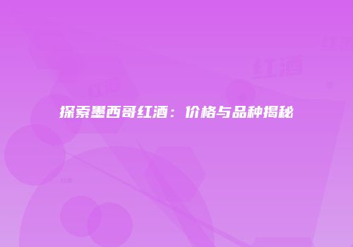 探索墨西哥红酒：价格与品种揭秘