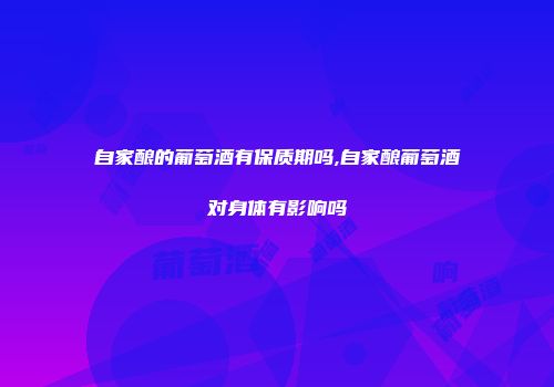 自家酿的葡萄酒有保质期吗,自家酿葡萄酒对身体有影响吗