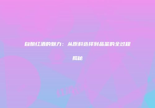 自酿红酒的魅力：从原料选择到品鉴的全过程揭秘