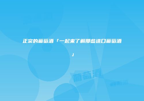 正宗的葡萄酒「一起来了解那些进口葡萄酒」
