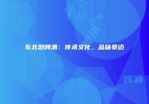 东北烈啤酒：传承文化，品味豪迈