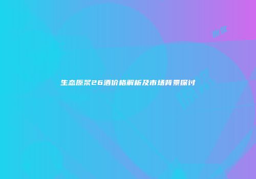 生态原浆26酒价格解析及市场背景探讨