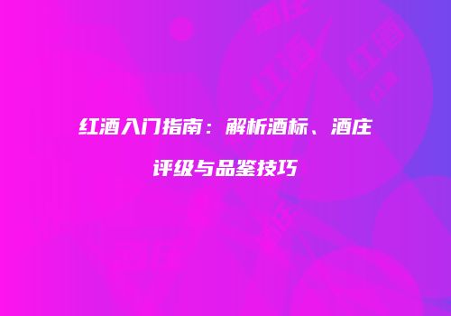 红酒入门指南：解析酒标、酒庄评级与品鉴技巧