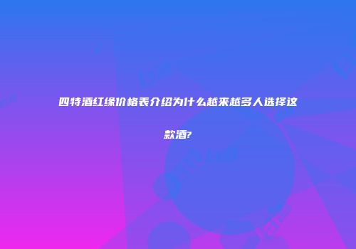 四特酒红缘价格表介绍为什么越来越多人选择这款酒?