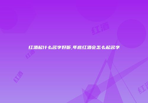 红酒起什么名字好听,年底红酒会怎么起名字
