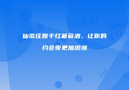 仙歌庄园干红葡萄酒，让你的约会夜更加浪漫