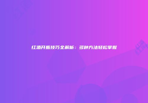 红酒开瓶技巧全解析：多种方法轻松掌握