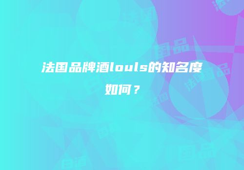 法国品牌酒louls的知名度如何？