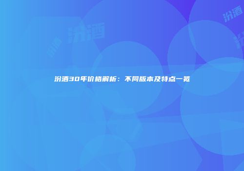 汾酒30年价格解析：不同版本及特点一览