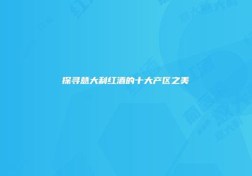 探寻意大利红酒的十大产区之美