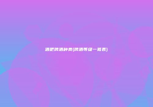 酒吧啤酒种类(啤酒等级一览表)