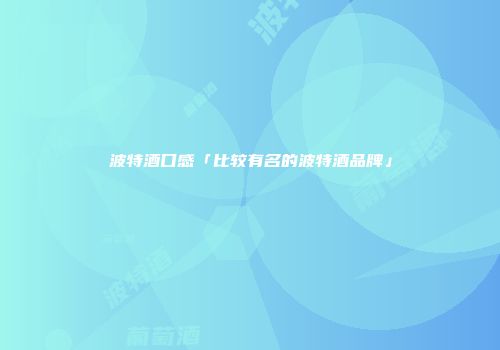 波特酒口感「比较有名的波特酒品牌」