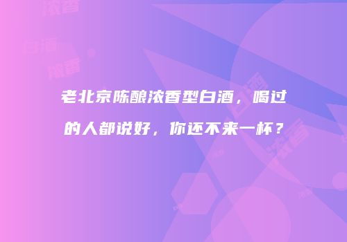 老北京陈酿浓香型白酒，喝过的人都说好，你还不来一杯？