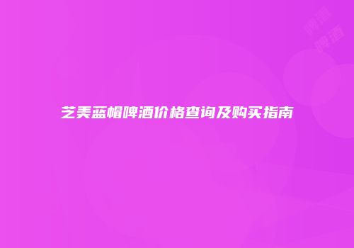 芝美蓝帽啤酒价格查询及购买指南