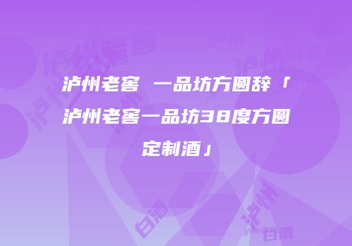 泸州老窖 一品坊方圆辞「泸州老窖一品坊38度方圆定制酒」