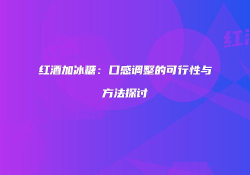 红酒加冰糖：口感调整的可行性与方法探讨