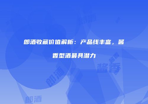 郎酒收藏价值解析：产品线丰富，酱香型酒最具潜力