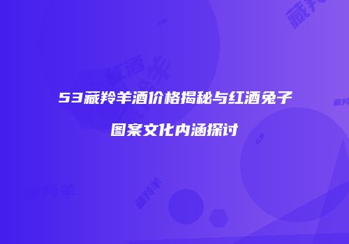 53藏羚羊酒价格揭秘与红酒兔子图案文化内涵探讨