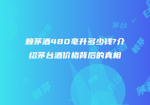 赖茅酒480毫升多少钱?介绍茅台酒价格背后的真相