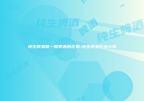 纯生啤酒和一般啤酒的区别-纯生啤酒后劲大吗