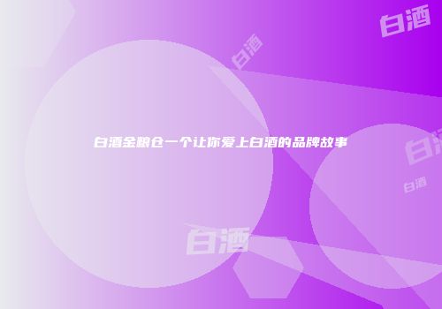白酒金粮仓一个让你爱上白酒的品牌故事