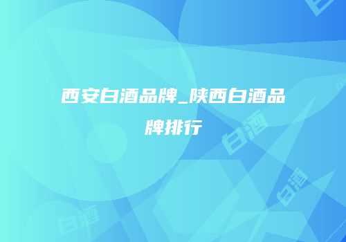 西安白酒品牌_陕西白酒品牌排行
