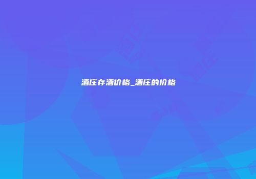 酒庄存酒价格_酒庄的价格