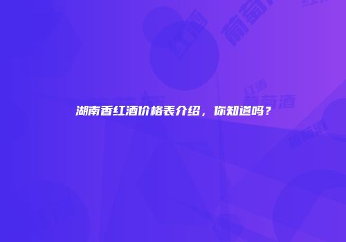 湖南香红酒价格表介绍，你知道吗？