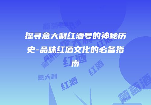 探寻意大利红酒号的神秘历史-品味红酒文化的必备指南
