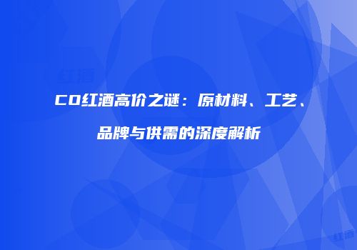CO红酒高价之谜：原材料、工艺、品牌与供需的深度解析