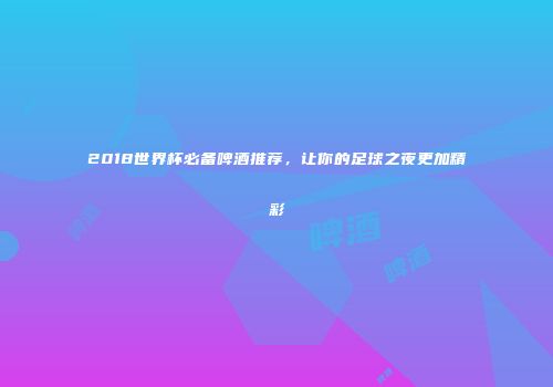 2018世界杯必备啤酒推荐，让你的足球之夜更加精彩