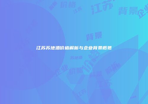 江苏苏地酒价格解析与企业背景概览