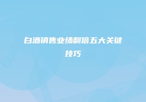 白酒销售业绩翻倍五大关键技巧