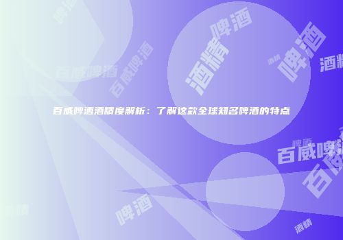 百威啤酒酒精度解析：了解这款全球知名啤酒的特点