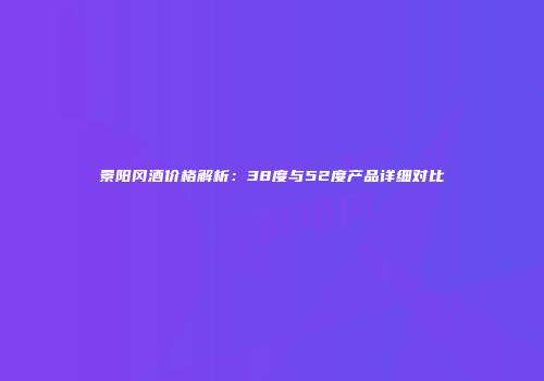 景阳冈酒价格解析：38度与52度产品详细对比