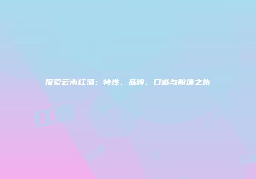 探索云南红酒：特性、品牌、口感与酿造之旅