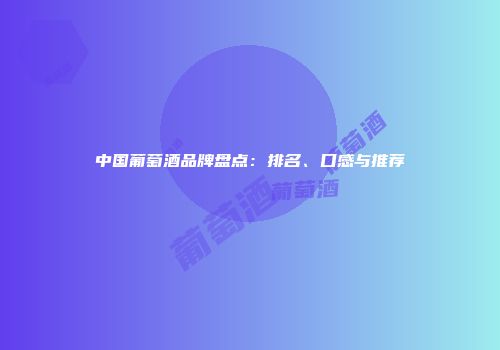 中国葡萄酒品牌盘点：排名、口感与推荐