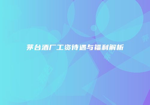 茅台酒厂工资待遇与福利解析