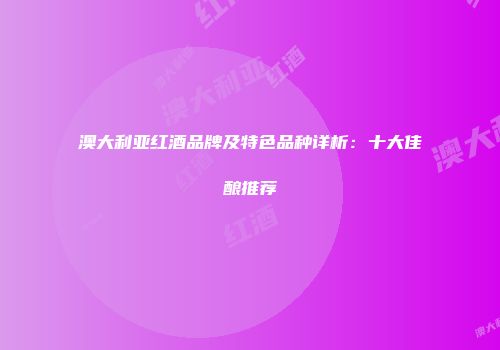 澳大利亚红酒品牌及特色品种详析：十大佳酿推荐