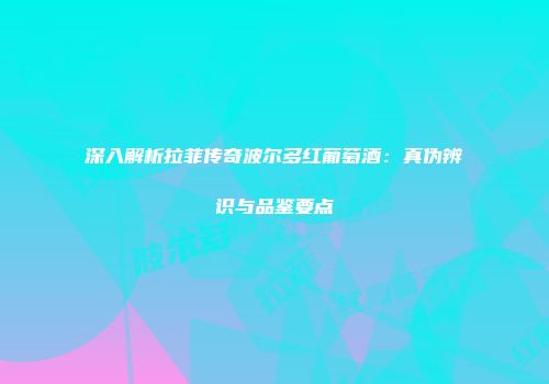 深入解析拉菲传奇波尔多红葡萄酒：真伪辨识与品鉴要点