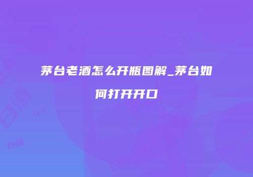 茅台老酒怎么开瓶图解_茅台如何打开开口