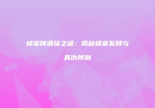 蜂蜜啤酒味之谜：揭秘蜂蜜发酵与真伪辨别
