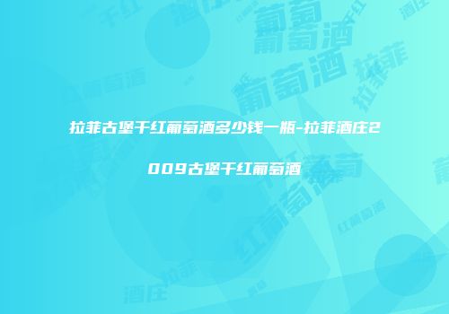 拉菲古堡干红葡萄酒多少钱一瓶-拉菲酒庄2009古堡干红葡萄酒