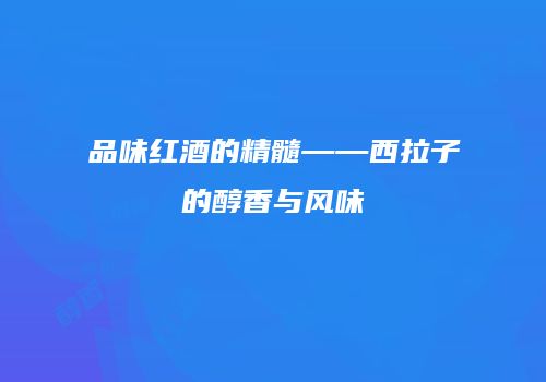 品味红酒的精髓——西拉子的醇香与风味