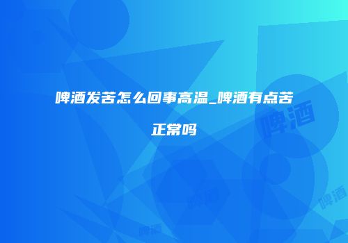 啤酒发苦怎么回事高温_啤酒有点苦正常吗